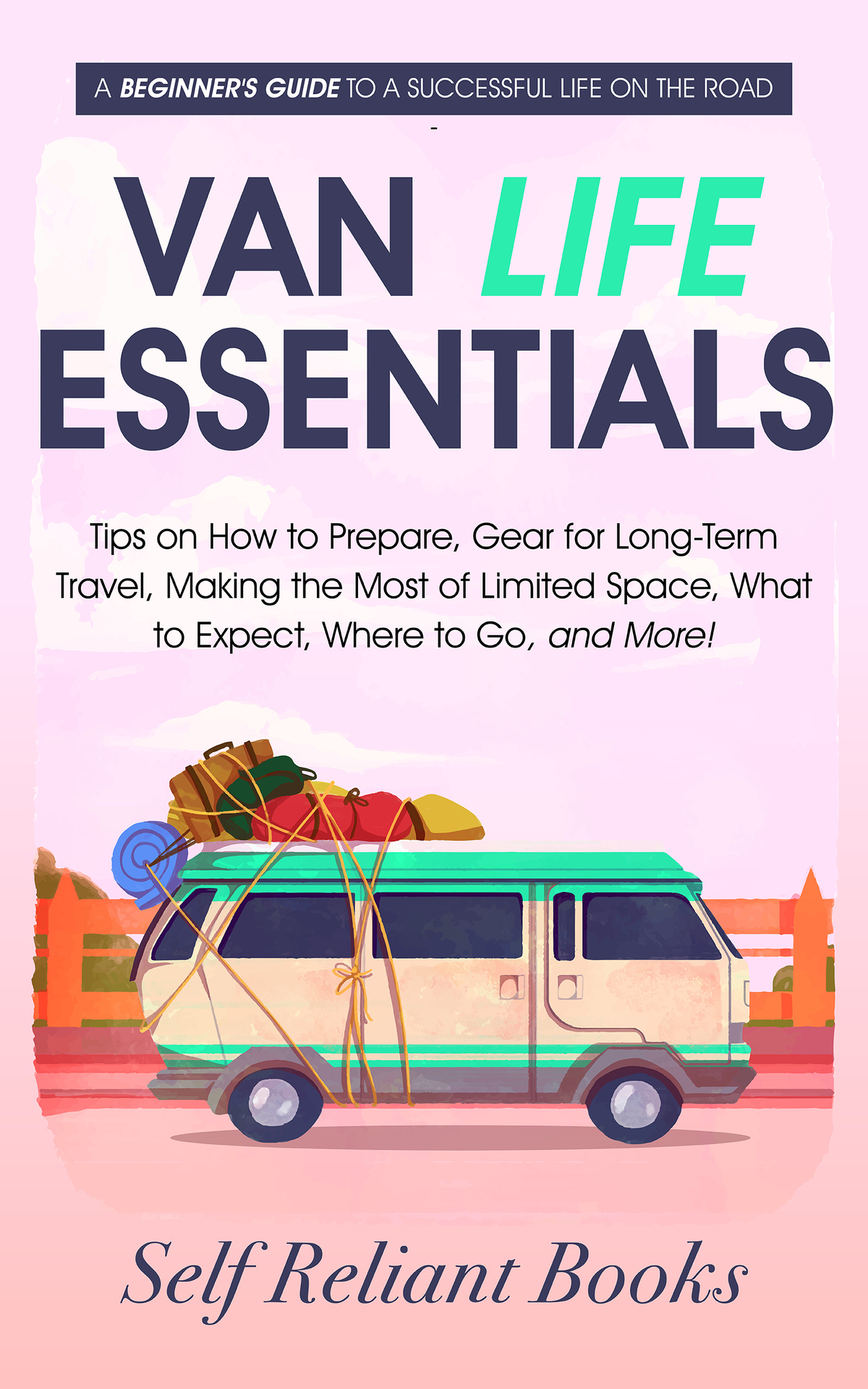 Van Life Essentials A Beginners Guide To A Successful Life On The Roadtips On How To Prepare Gear For Longterm Travel Making The Most Of Limited Space What To Expect Where To Go And More Reliant Books