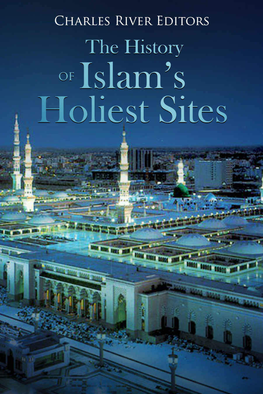 The History Of Islams Holiest Sites Charles River Editors Jesse Harasta
