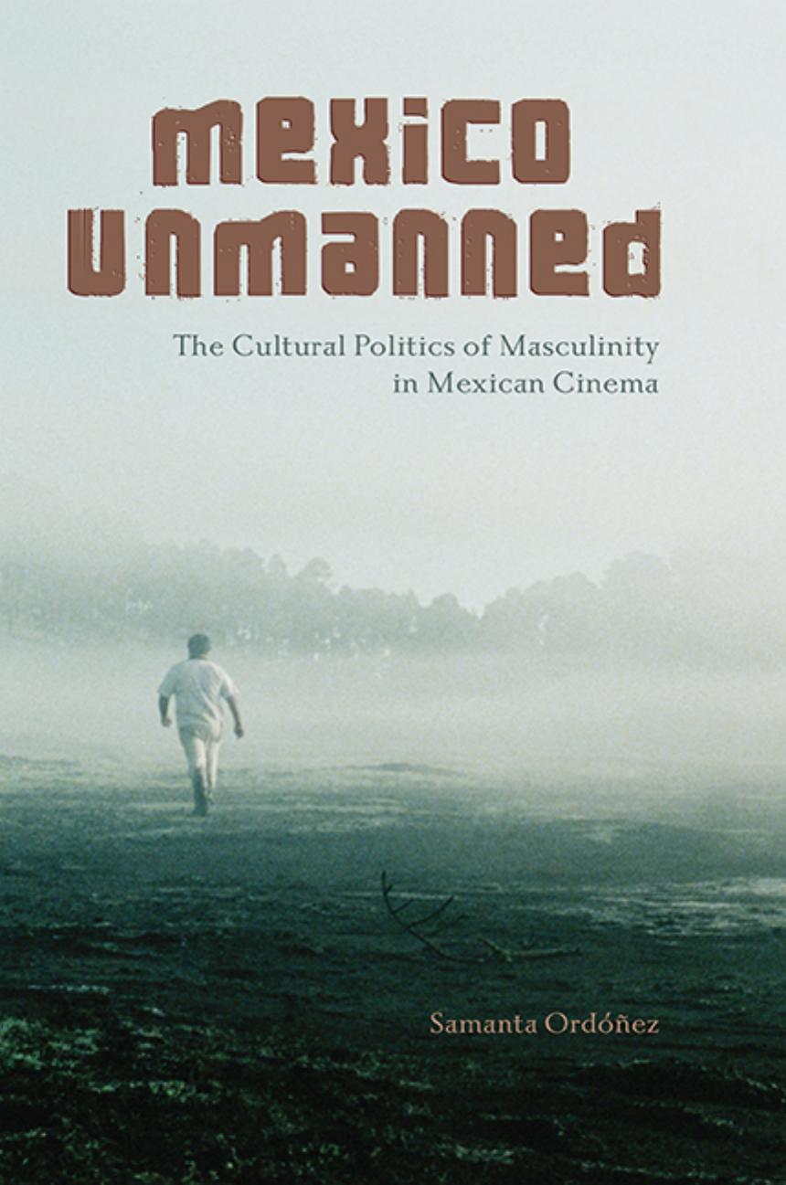Mexico Unmanned The Cultural Politics Of Masculinity In Mexican Cinema Samanta Ordez