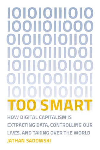 Too Smart How Digital Capitalism Is Extracting Data Controlling Our Lives And Taking Over The World Sadowski
