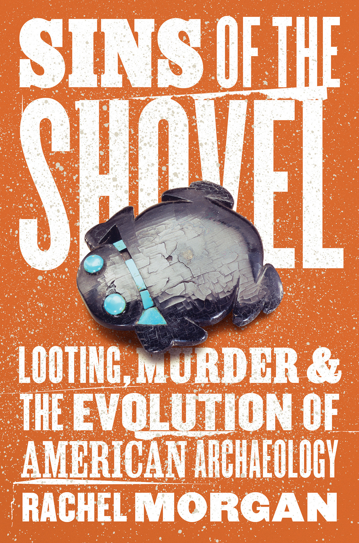 Sins Of The Shovel Looting Murder And The Evolution Of American Archaeology Rachel Morgan