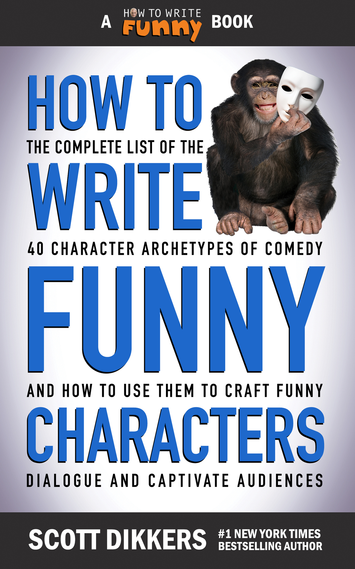 How To Write Funny Characters The Complete List Of The 40 Character Archetypes Of Comedy And How To Use Them To Craft Funny Dialogue And Captivate Audiences Scott Dikkers