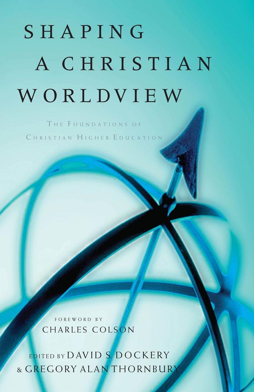 Shaping A Christian Worldview The Foundations Of Christian Higher Education David S Dockery Gregory Alan Thornbury
