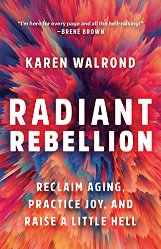 Radiant Rebellion Reclaim Aging Practice Joy And Raise A Little Hell Karen Walrond