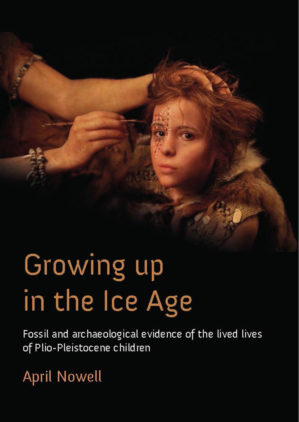 Growing Up In The Ice Age Fossil And Archaeological Evidence Of The Lived Lives Of Pliopleistocene Children April Nowell
