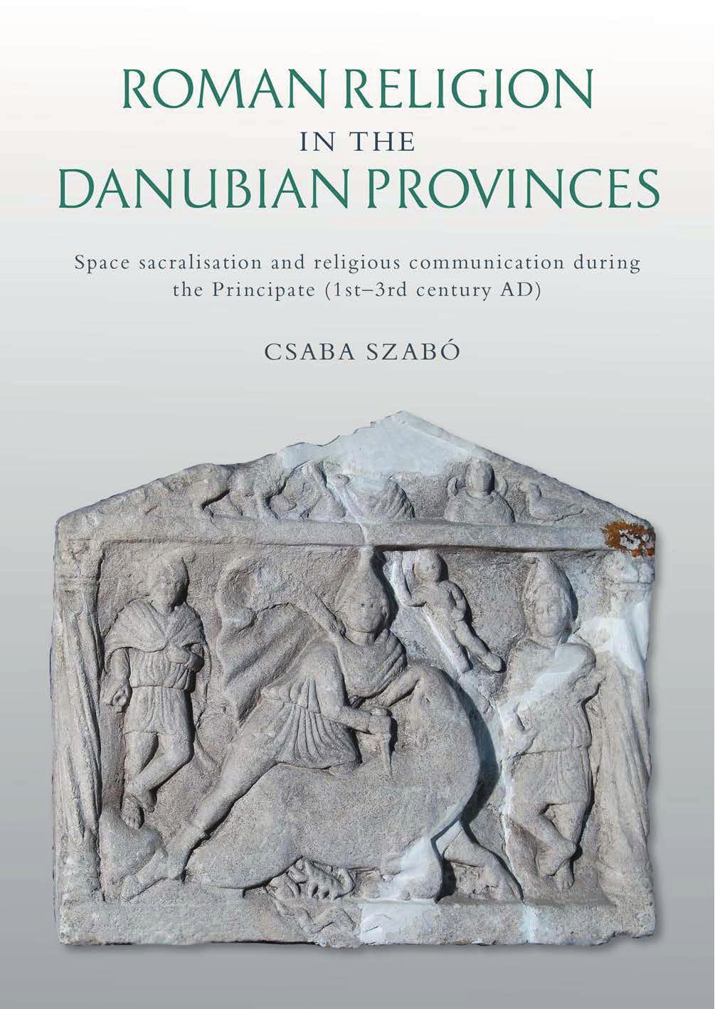Roman Religion In The Danubian Provinces Space Sacralisation And Religious Communication During The Principate 1st3rd Century Ad Csaba Szabo