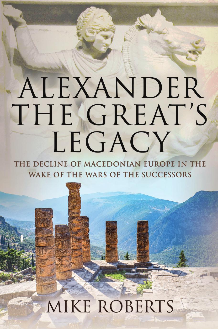 Alexander The Greats Legacy The Decline Of Macedonian Europe In The Wake Of The Wars Of The Successors Mike Roberts