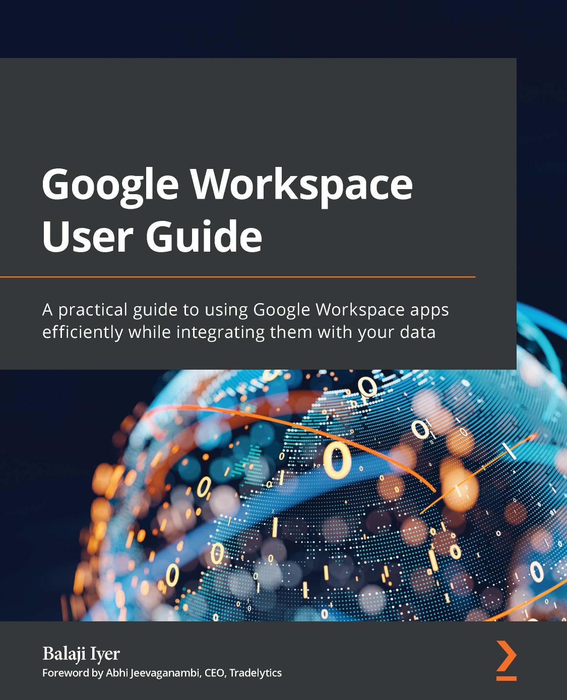 Google Workspace User Guide A Practical Guide To Using Google Workspace Apps Efficiently While Integrating Them With Your Data Balaji Iyer