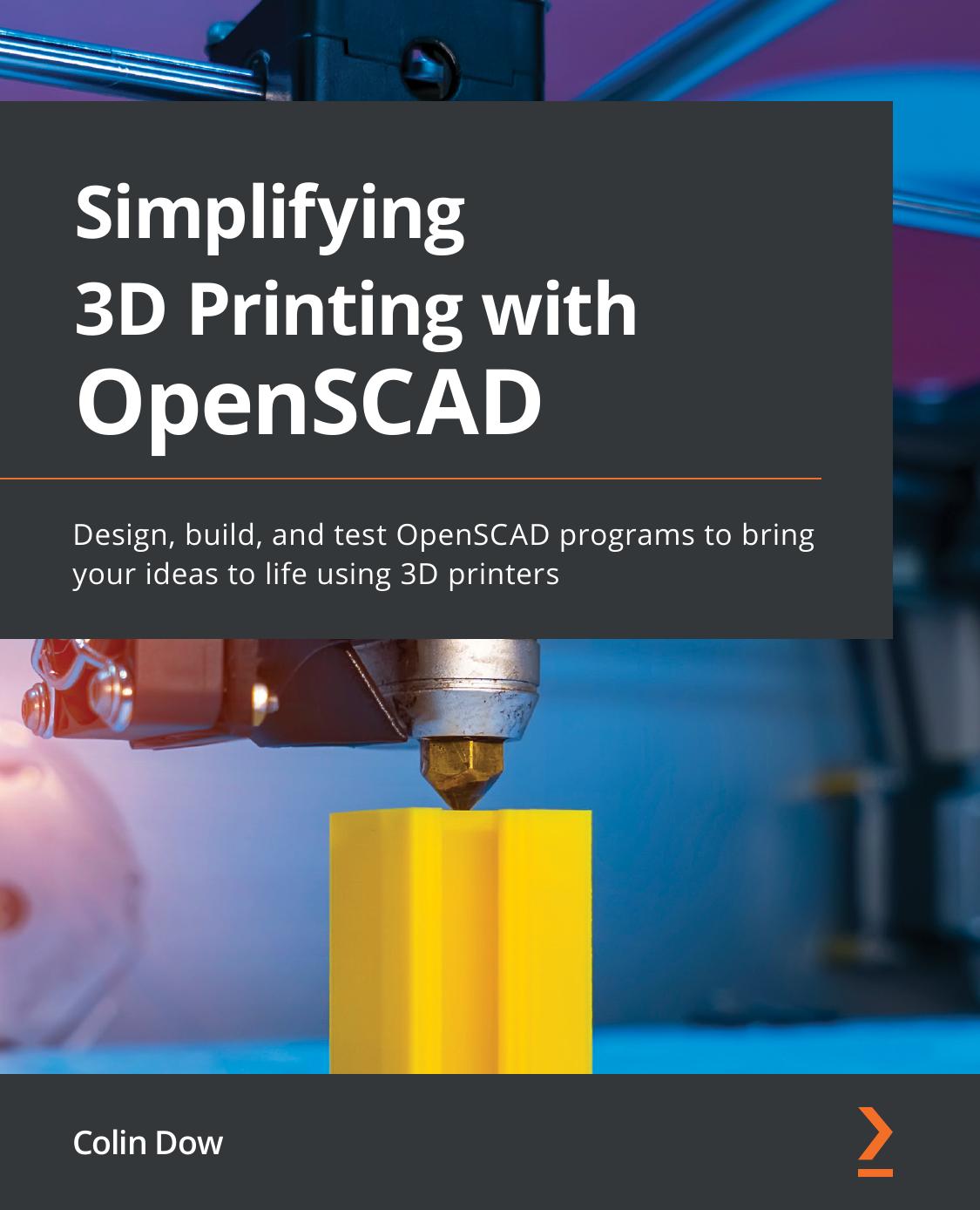 Simplifying 3d Printing With Openscad Design Build And Test Openscad Programs To Bring Your Ideas Life Using 3d Printers Colin Dow
