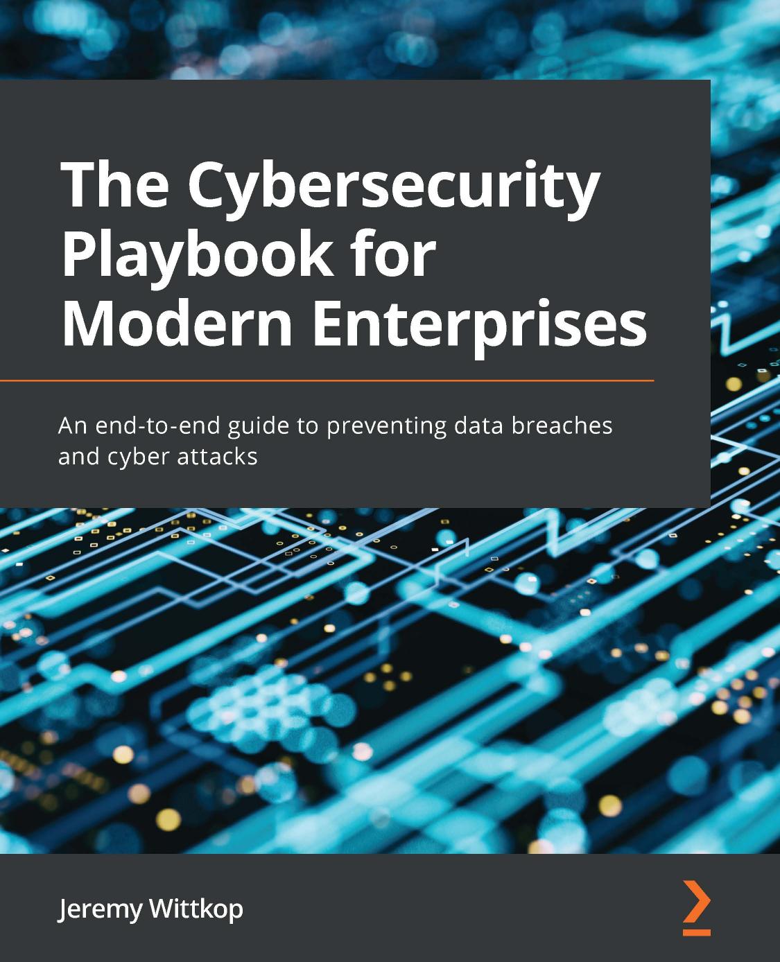 The Cybersecurity Playbook For Modern Enterprises An Endtoend Guide To Preventing Data Breaches And Cyber Attacks Jeremy Wittkop
