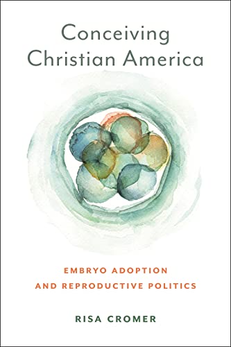 Conceiving Christian America Embryo Adoption And Reproductive Politics Risa Cromer