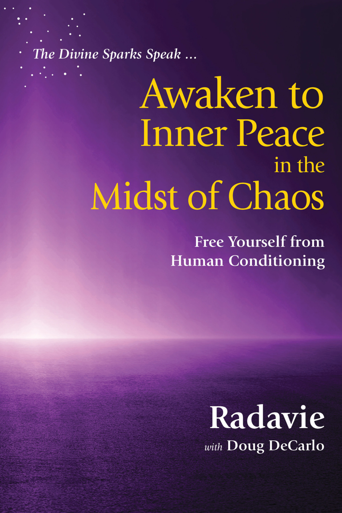 The Divine Sparks Speak Awaken To Inner Peace In The Midst Of Chaos Free Yourself From Human Conditioning Decarlo