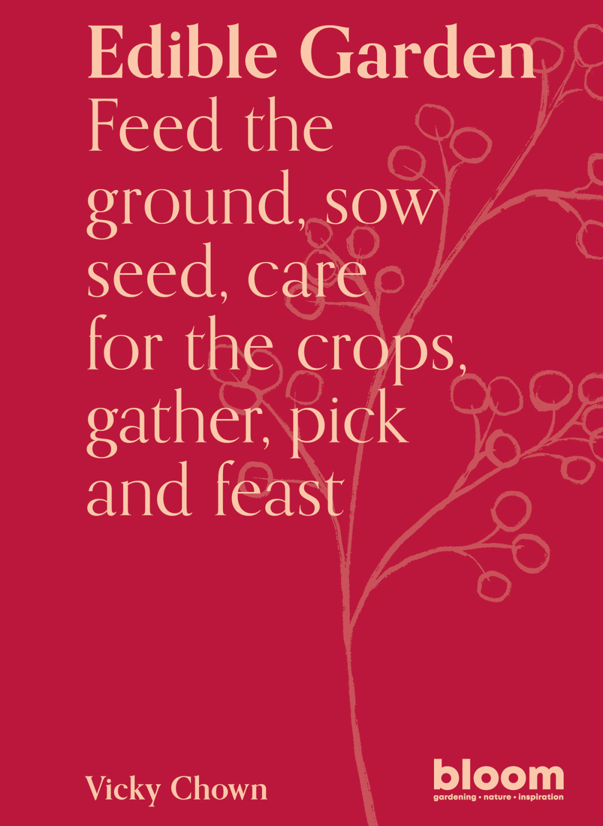 Edible Garden Bloom Gardeners Guide Feed The Ground Sow Seed Care For The Crops Gather Pick And Feast Vicky Chown