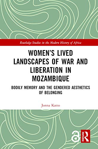 Womens Lived Landscapes Of War And Liberation In Mozambique Bodily Memory And The Gendered Aesthetics Of Belonging Routledge Studies In The Modern History Of Africa 1st Edition Jonna Katto