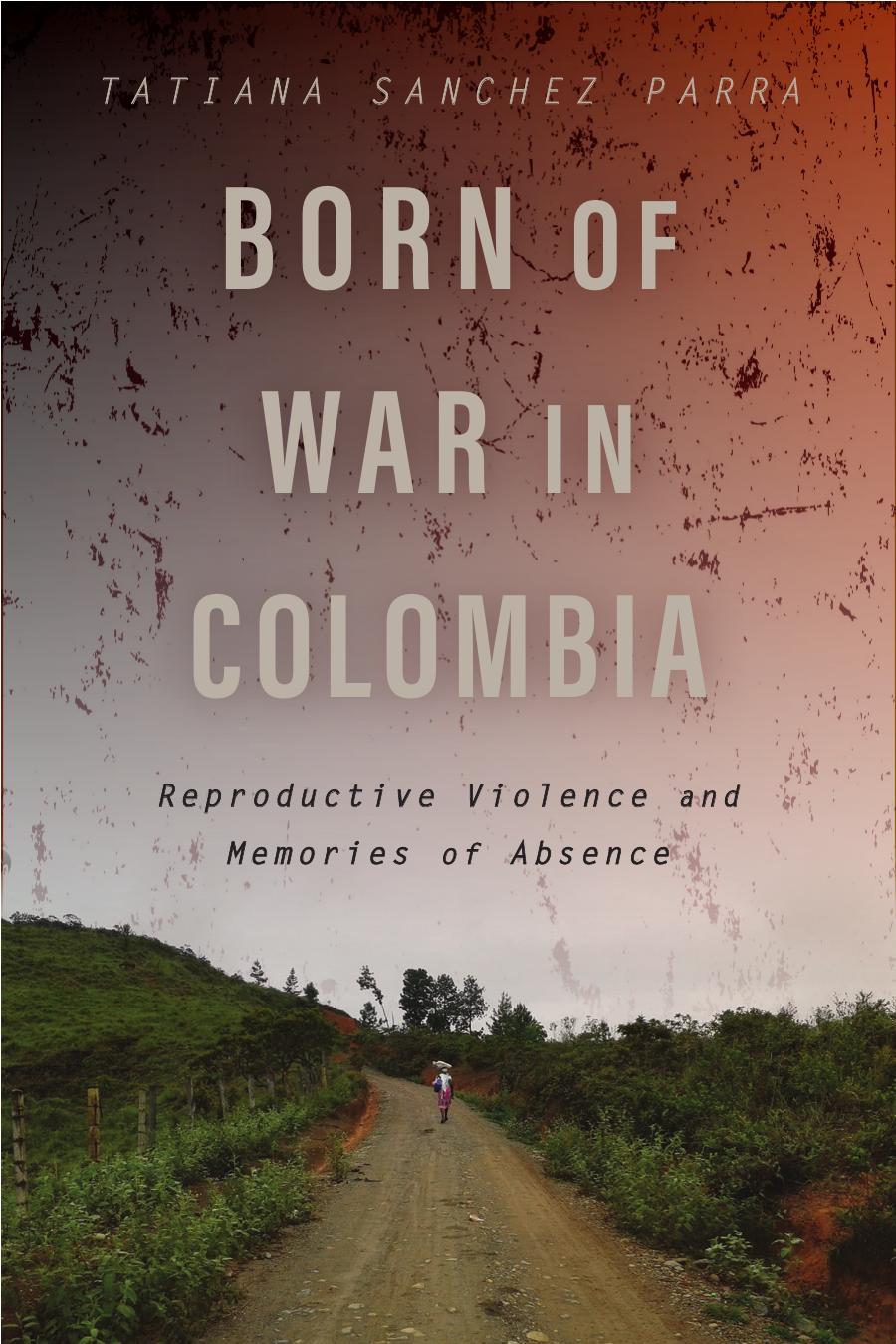 Born Of War In Colombia Reproductive Violence And Memories Of Absence Tatiana Sanchez Parra