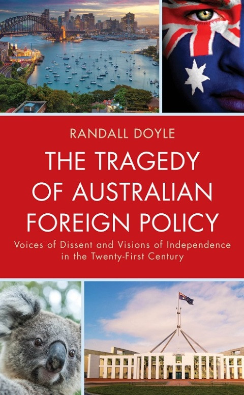 The Tragedy Of Australian Foreign Policy Voices Of Dissent And Visions Of Independence In The 21st Century 1st Edition Randall Doyle