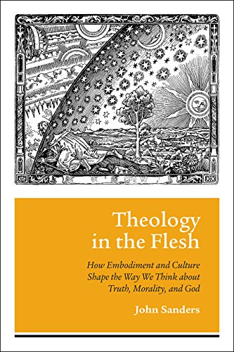 Theology In The Flesh How Embodiment And Culture Shape The Way We Think About Truth Morality And God John Sanders