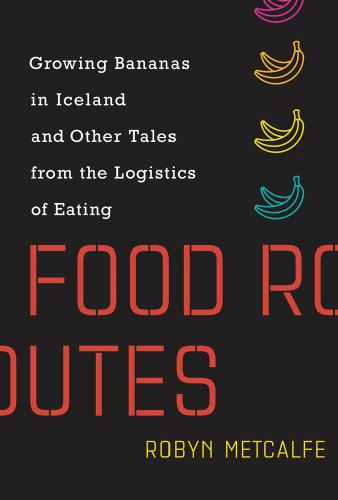 Food Routes Growing Bananas In Iceland And Other Tales From The Logistics Of Eating Metcalfe