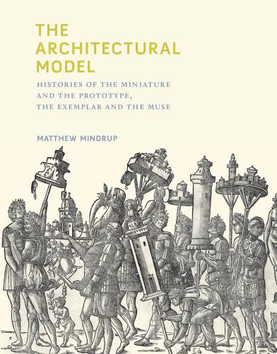 The Architectural Model Histories Of The Miniature And The Prototype The Exemplar And The Muse Matthew Mindrup
