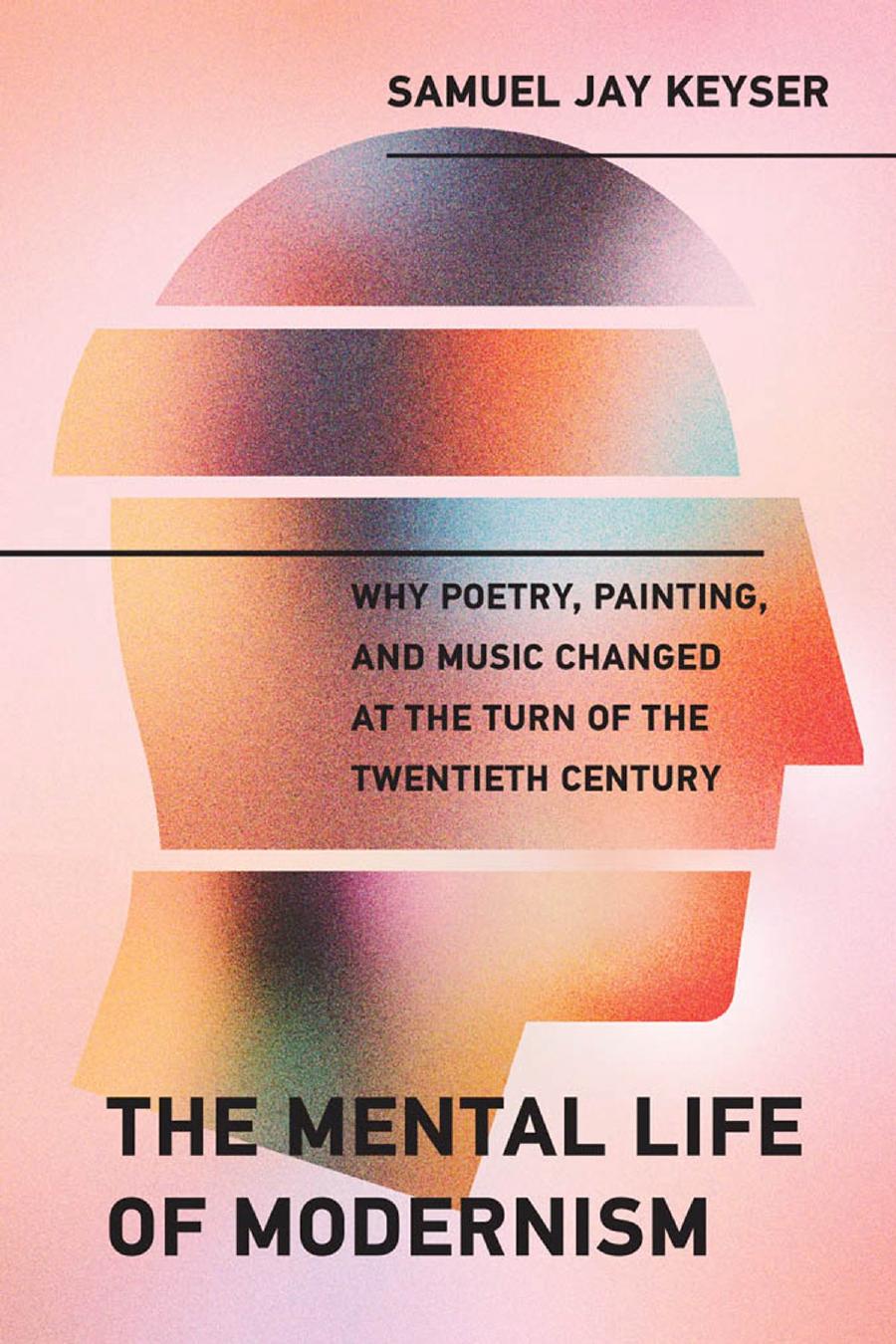 The Mental Life Of Modernism Why Poetry Painting And Music Changed At The Turn Of The Twentieth Century Keyser