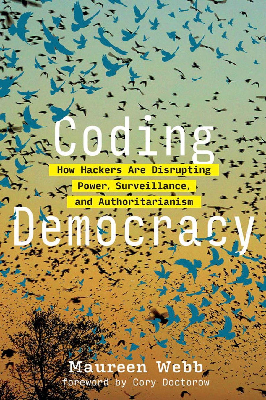 Coding Democracy How Hackers Are Disrupting Power Surveillance And Authoritarianism Maureen Webb