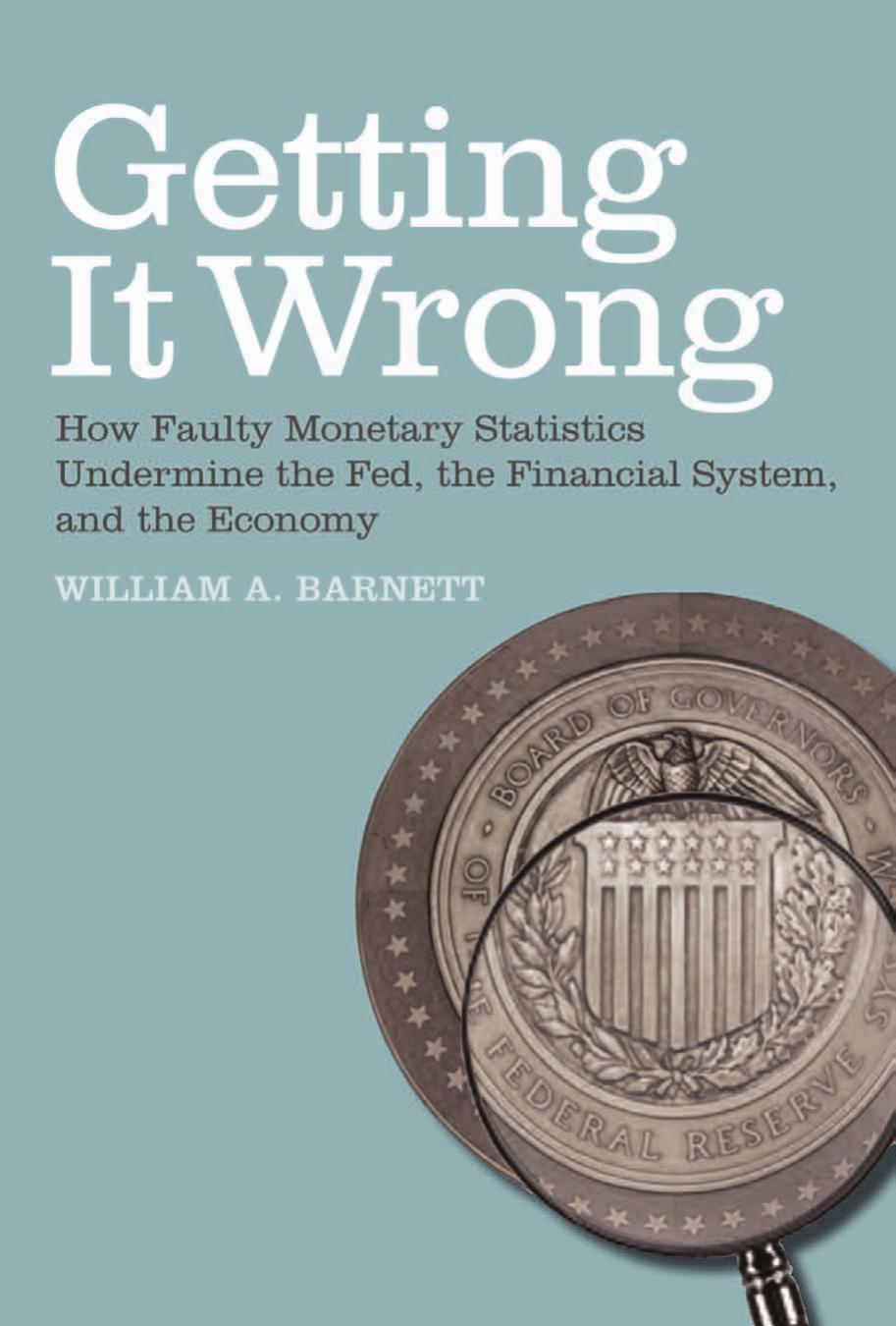 Getting It Wrong How Faulty Monetary Statistics Undermine The Fed The Financial System And The Economy William A Barnett