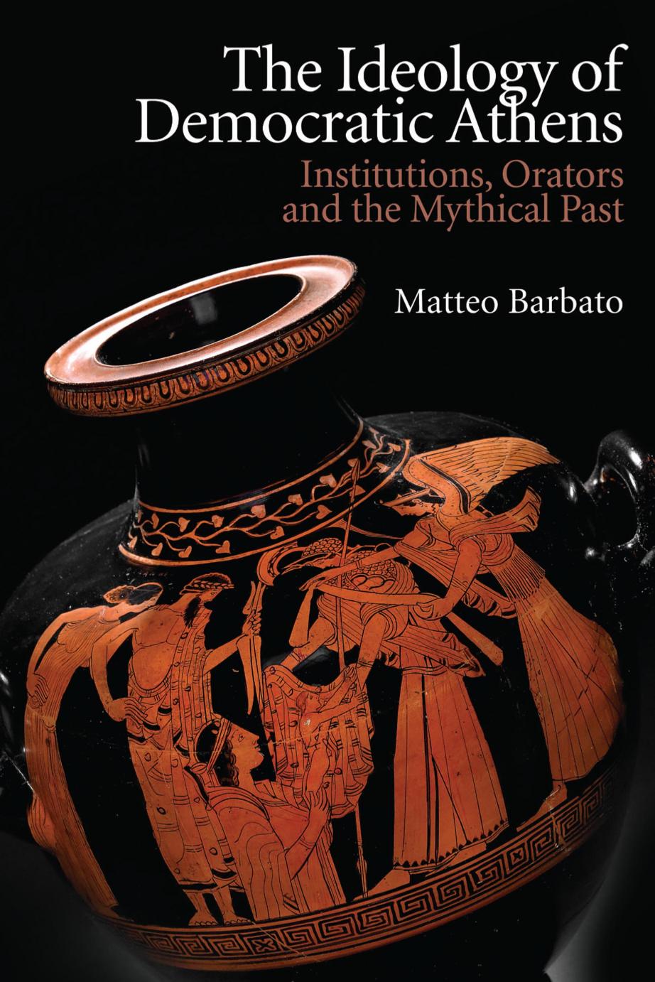 The Ideology Of Democratic Athens Institutions Orators And The Mythical Past Matteo Barbato