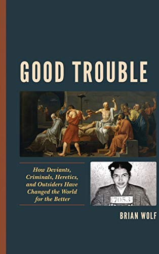 Good Trouble How Deviants Criminals Heretics And Outsiders Have Changed The World For The Better Brian Wolf