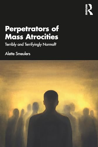Perpetrators Of Mass Atrocities Terribly And Terrifyingly Normal 1st Edition Alette Smeulers