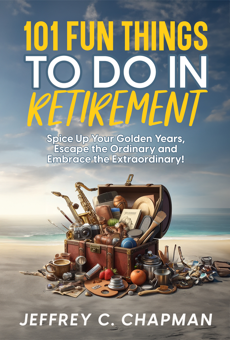101 Fun Things To Do In Retirement Spice Up Your Golden Years Escape The Ordinary And Embrace The Extraordinary Chapman