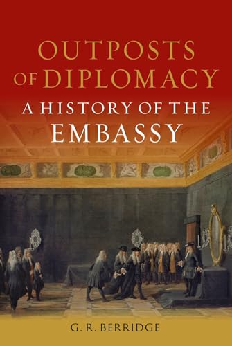Outposts Of Diplomacy A History Of The Embassy G R Berridge