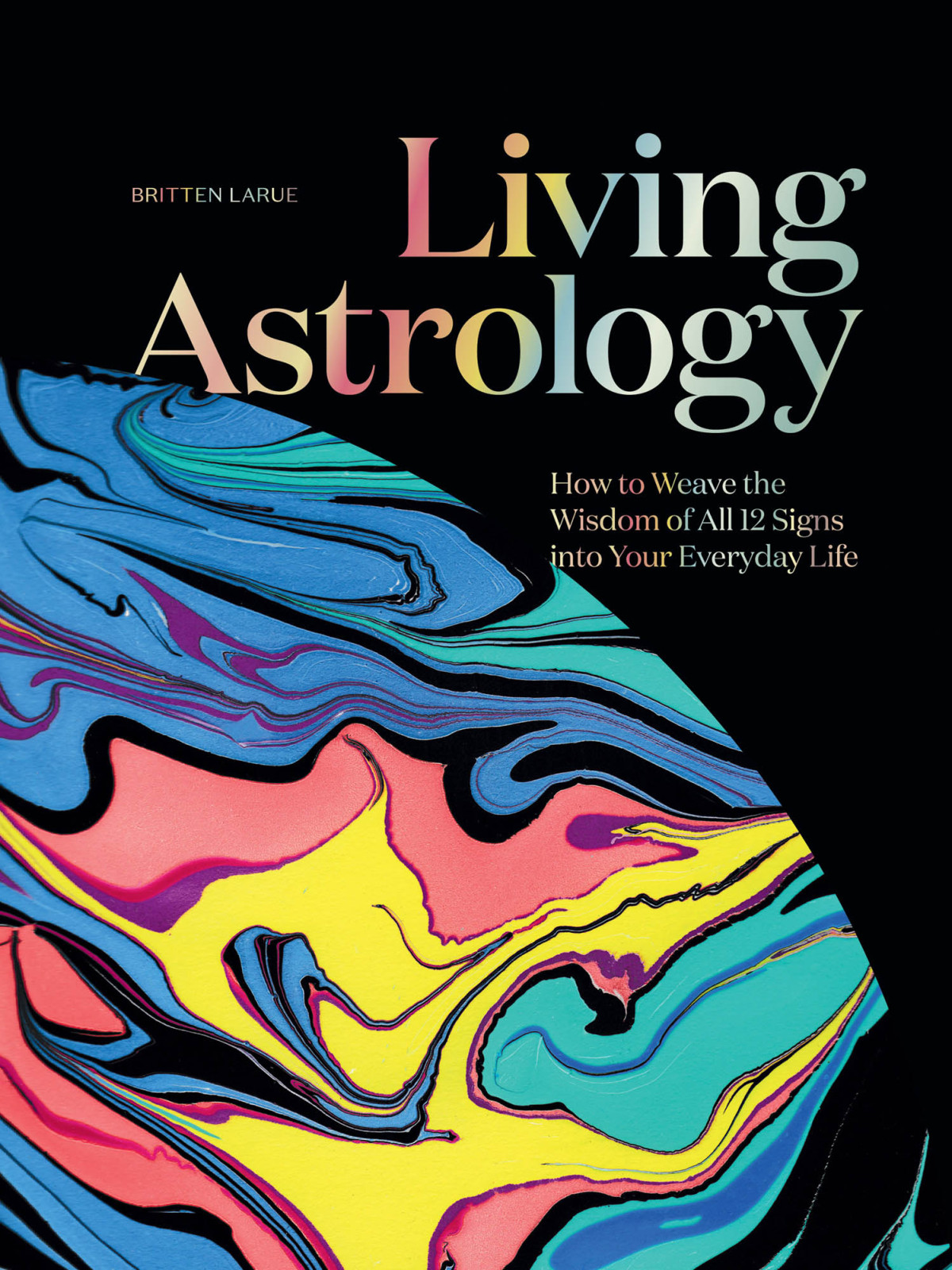 Living Astrology How To Weave The Wisdom Of All 12 Signs Into Your Everyday Life Britten Larue