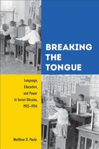 Breaking The Tongue Language Education And Power In Soviet Ukraine 19231934 Matthew Pauly