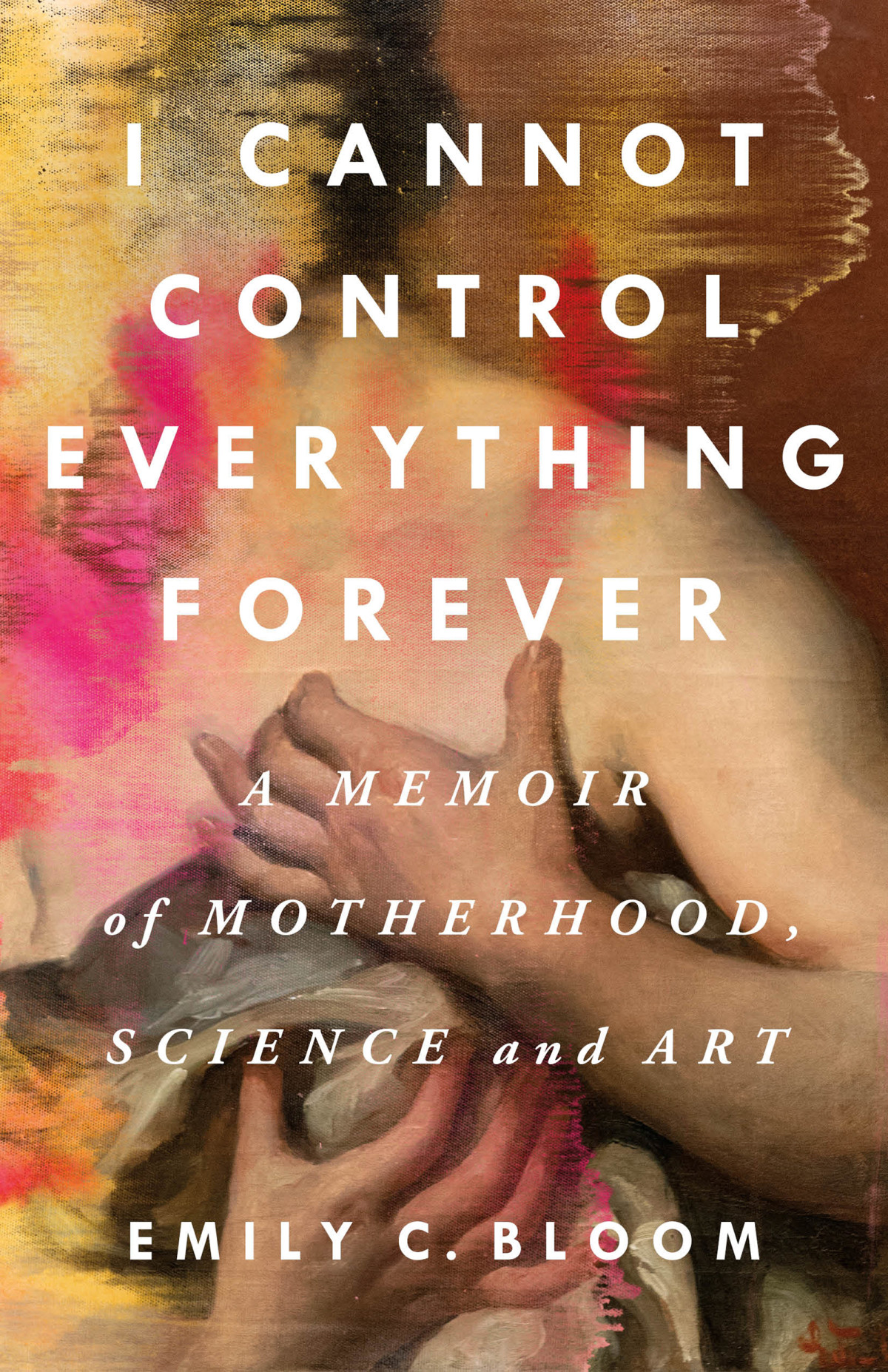 I Cannot Control Everything Forever A Memoir Of Motherhood Science And Art Emily C Bloom