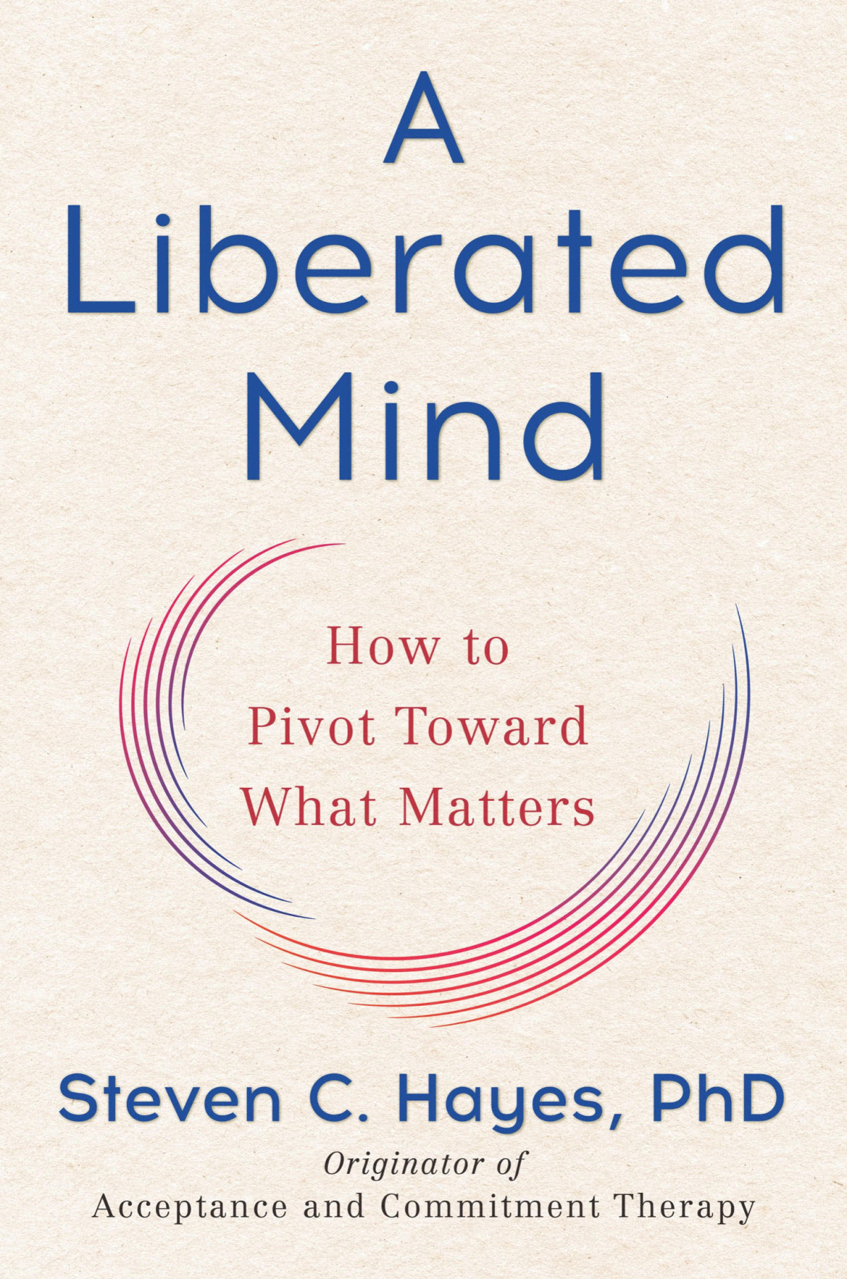 A Liberated Mind How To Pivot Toward What Matters Steven C Hayes