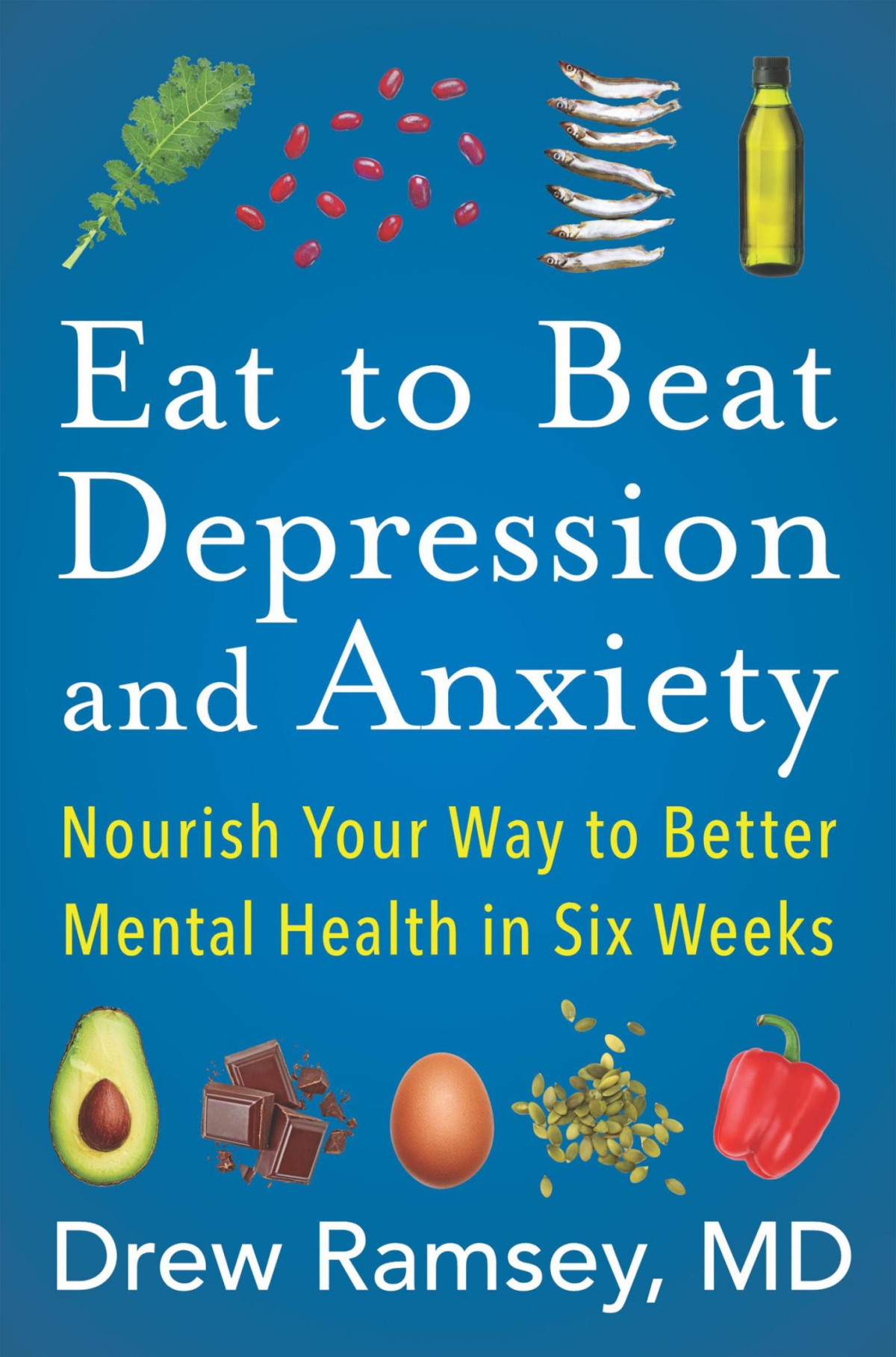 Eat To Beat Depression And Anxiety Nourish Your Way To Better Mental Health In Six Weeks Drew Ramsey