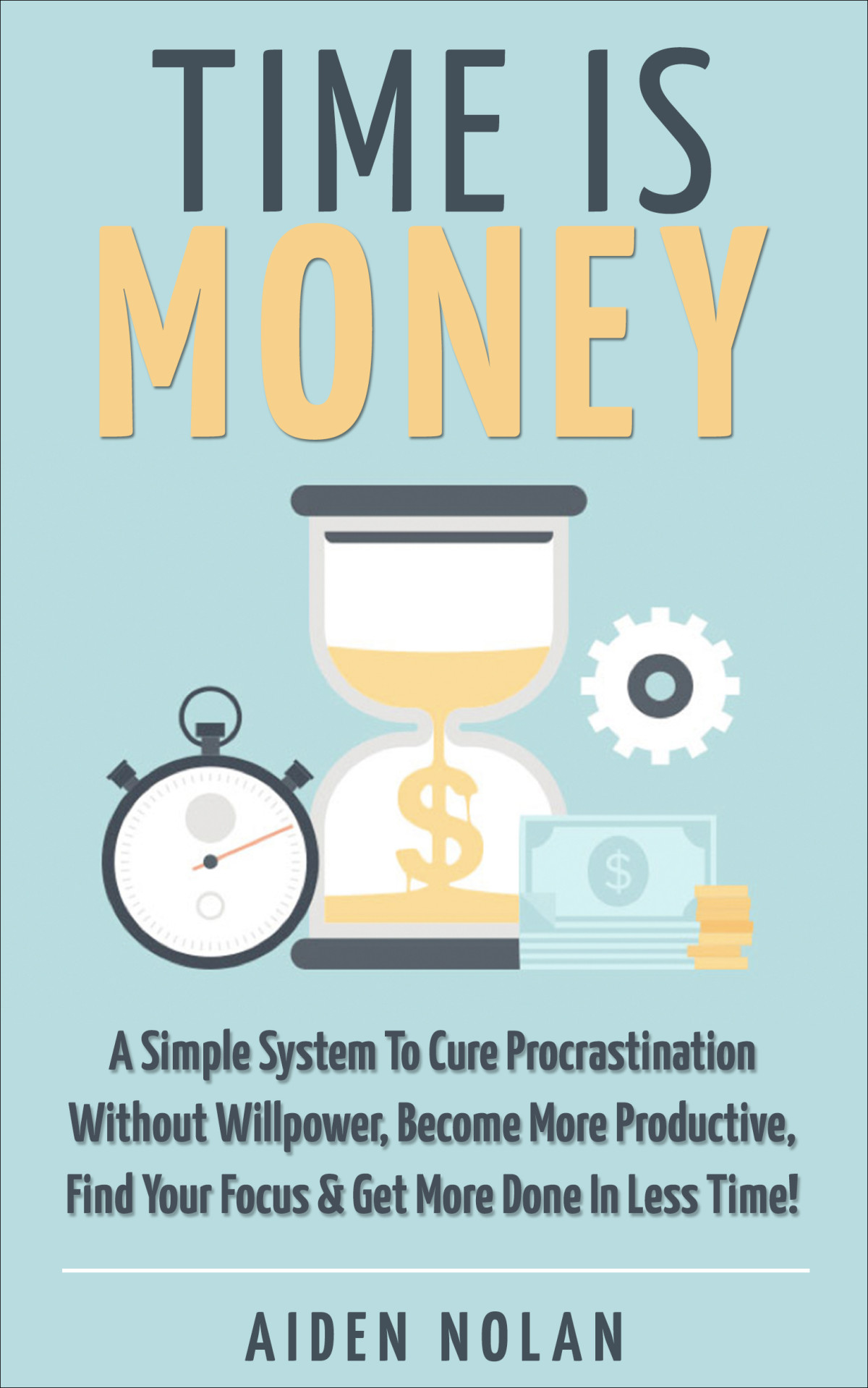 Time Is Money A Simple System To Cure Procrastination Without Willpower Become More Productive Find Your Focus Get More Done In Less Time Aiden Nolan