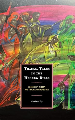 Trauma Talks In The Hebrew Bible Speech Act Theory And Trauma Hermeneutics Alexiana Fry