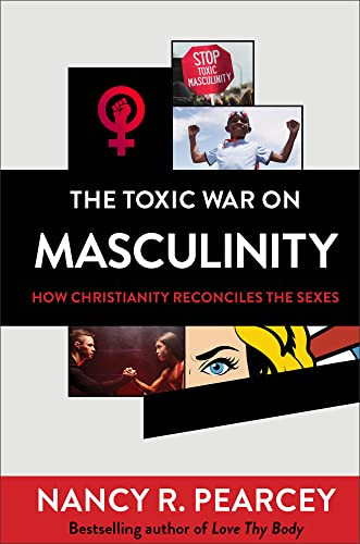 The Toxic War On Masculinity How Christianity Reconciles The Sexes Nancy R Pearcey