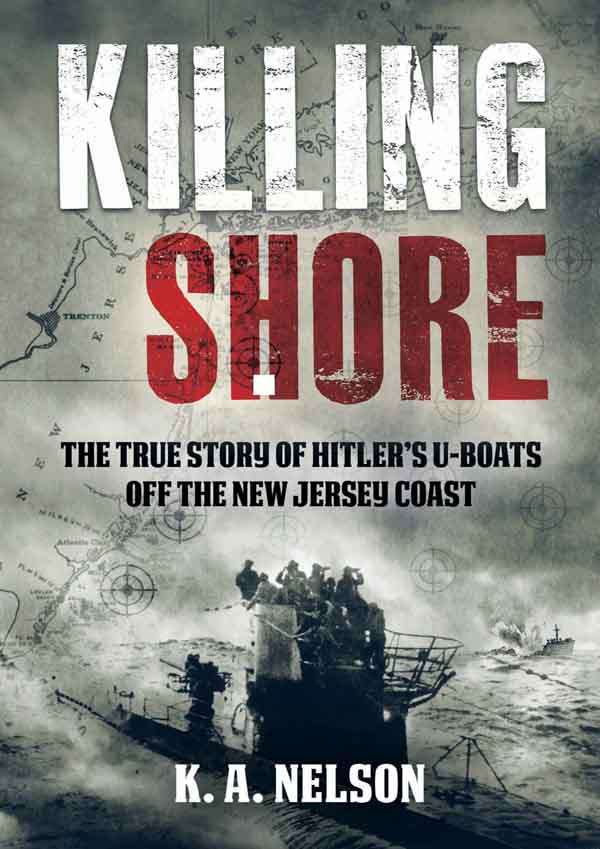 Killing Shore The True Story Of Hitlers Uboats Off The New Jersey Coast K A Nelson