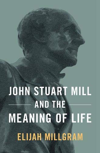 John Stuart Mill And The Meaning Of Life Elijah Millgram