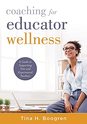 Coaching For Educator Wellness A Guide To Supporting New And Experienced Teachers Tina H Boogren