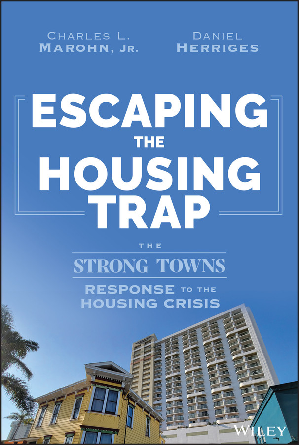 Escaping The Housing Trap The Strong Towns Response To The Housing Crisis Charles L Marohn