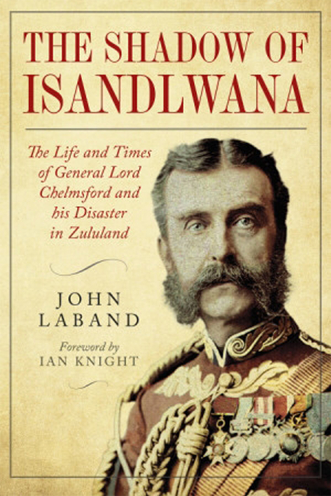 In The Shadow Of Isandlwana The Life And Times Of General Lord Chelmsford And His Disaster In Zululand John Laband