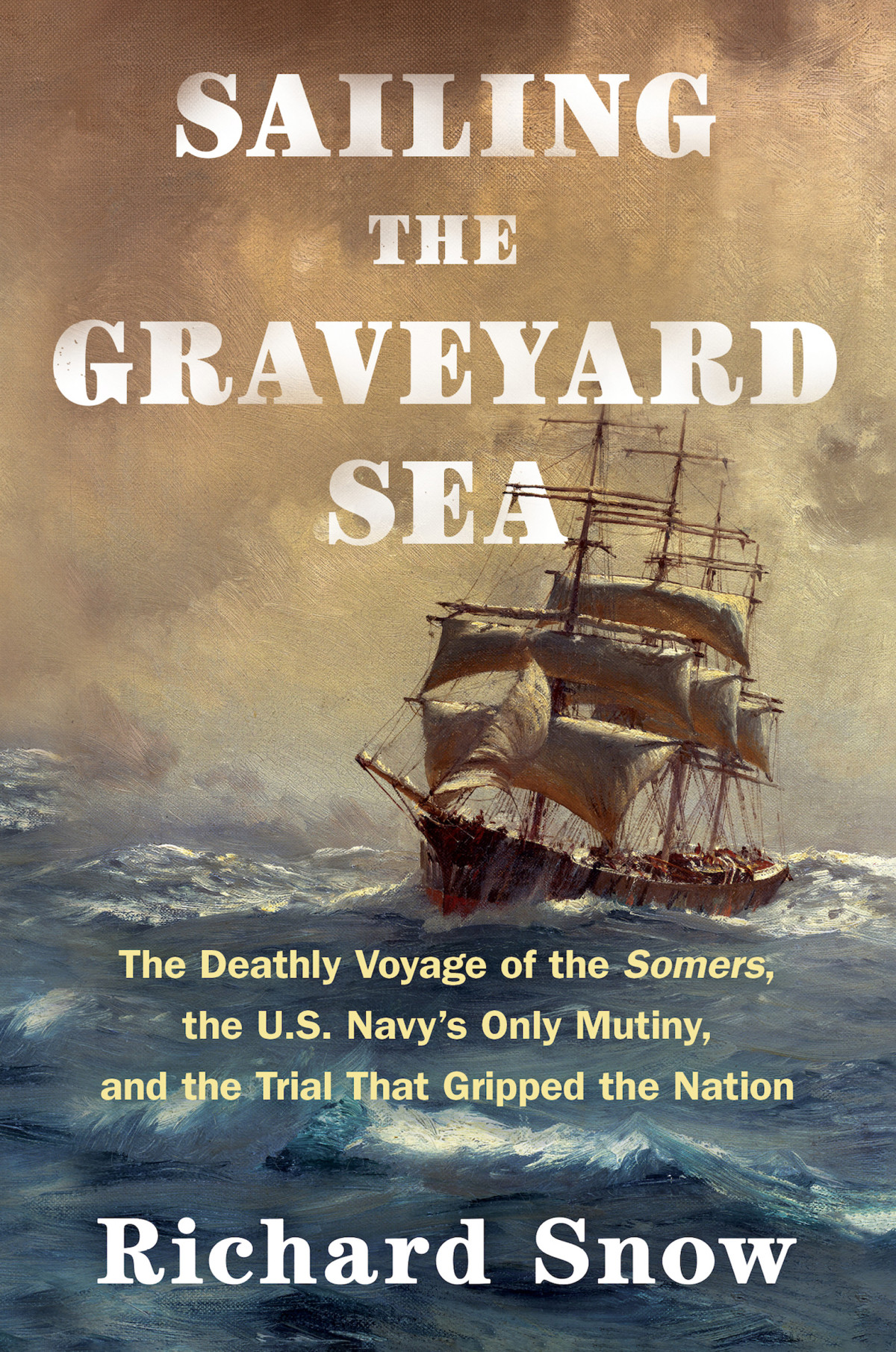 Sailing The Graveyard Sea The Deathly Voyage Of The Somers The Us Navys Only Mutiny And The Trial That Gripped The Nation Richard Snow