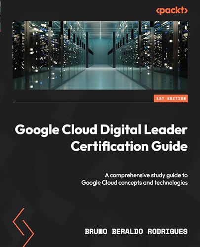 Google Cloud Digital Leader Certification Guide A Comprehensive Study Guide To Google Cloud Concepts And Technologies Bruno Beraldo Rodrigues