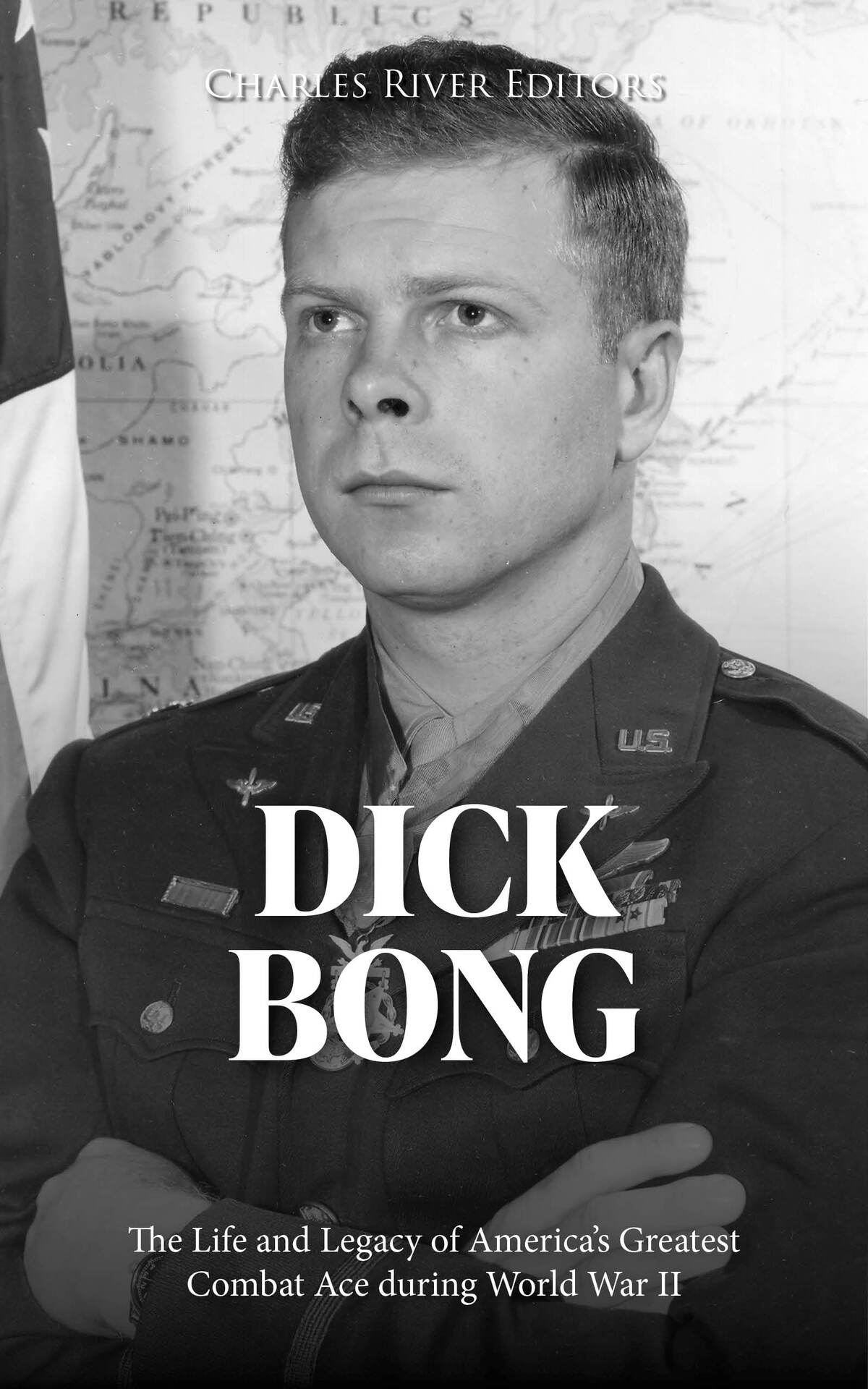 Dick Bong The Life And Legacy Of Americas Greatest Combat Ace During World War Ii Charles River Editors