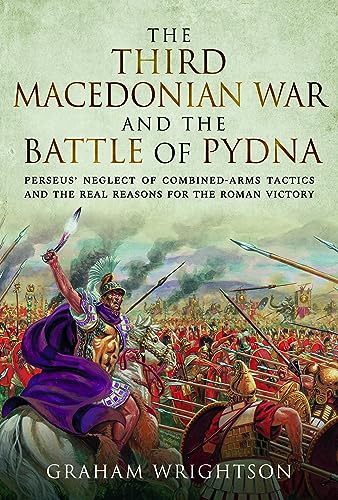 The Third Macedonian War And Battle Of Pydna Perseus Neglect Of Combinedarms Tactics And The Real Reasons For The Roman Victory Graham Wrightson