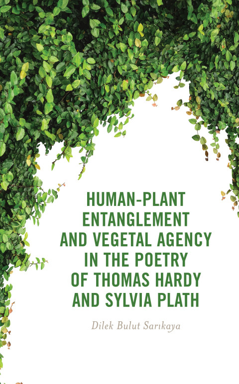 Humanplant Entanglement And Vegetal Agency In The Poetry Of Thomas Hardy And Sylvia Plath 1st Edition Dilek Bulut Sarikaya