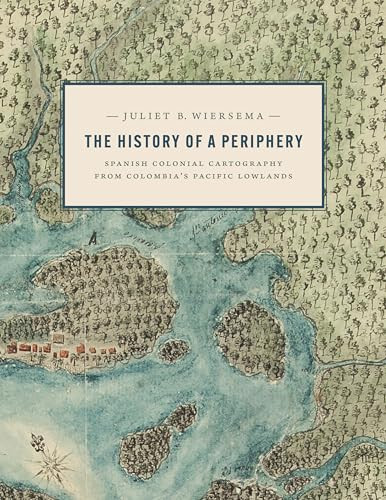 The History Of A Periphery Spanish Colonial Cartography From Colombias Pacific Lowlands 1st Edition Juliet B Wiersema
